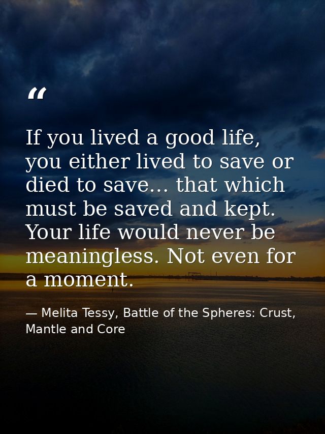 If you lived a good life, you either lived to save or died to save… that which must be saved and kept. Your life would n — Melita Tessy, Battle of the Spheres: Crust, Mantle and Core