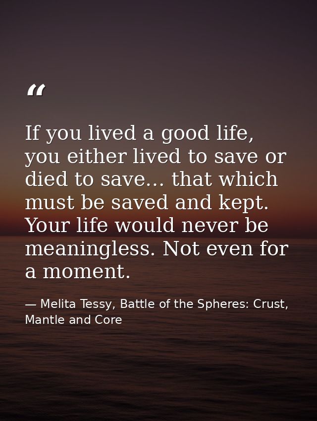 If you lived a good life, you either lived to save or died to save… that which must be saved and kept. Your life would n — Melita Tessy, Battle of the Spheres: Crust, Mantle and Core