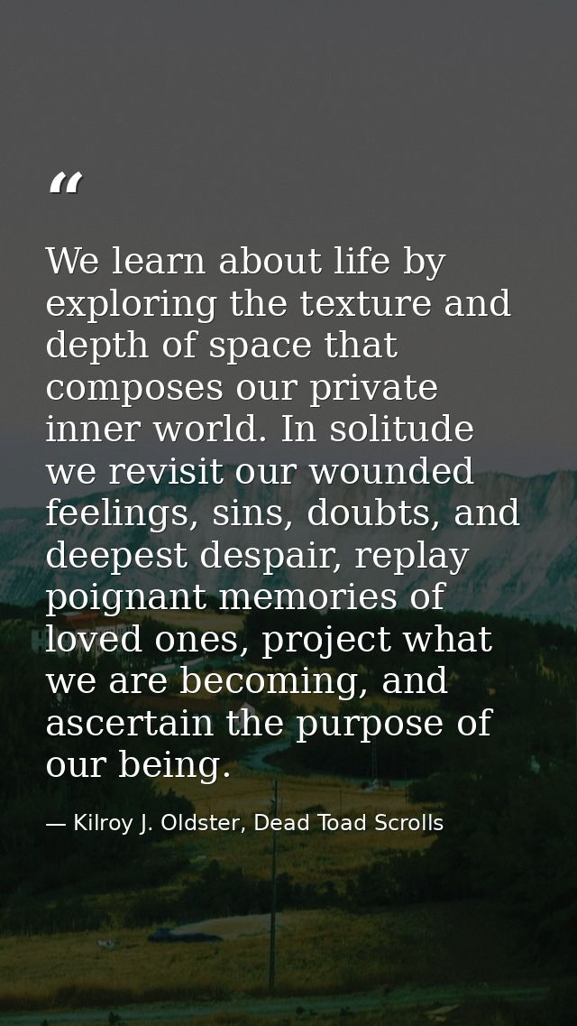 We learn about life by exploring the texture and depth of space that composes our private inner world. In solitude we re — Kilroy J. Oldster, Dead Toad Scrolls