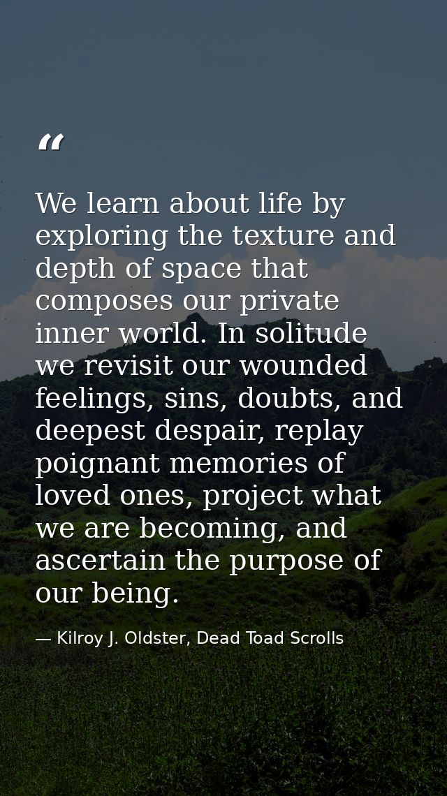 We learn about life by exploring the texture and depth of space that composes our private inner world. In solitude we re — Kilroy J. Oldster, Dead Toad Scrolls