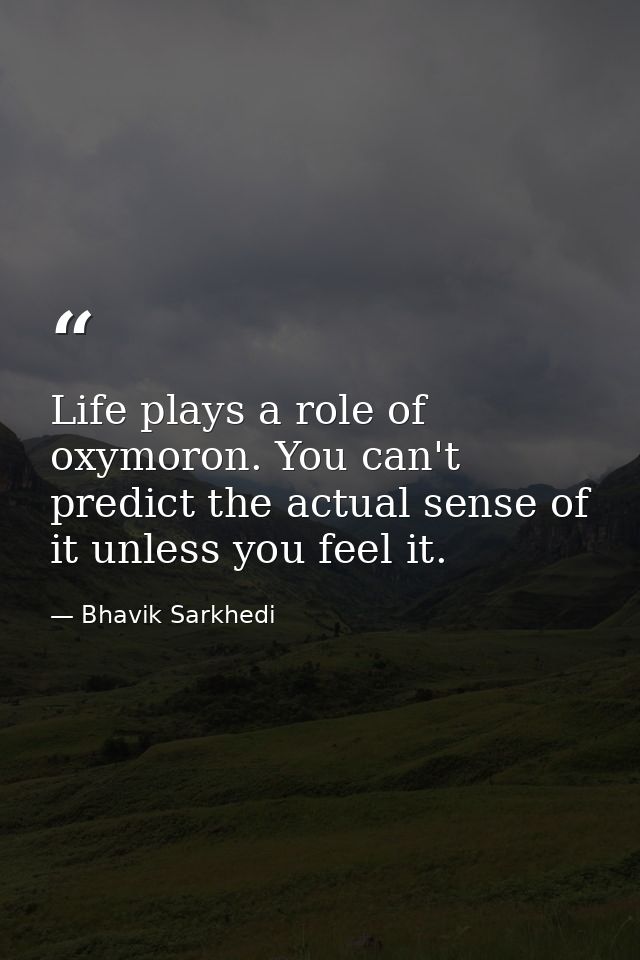 Life plays a role of oxymoron. You can't predict the actual sense of it unless you feel it. — Bhavik Sarkhedi