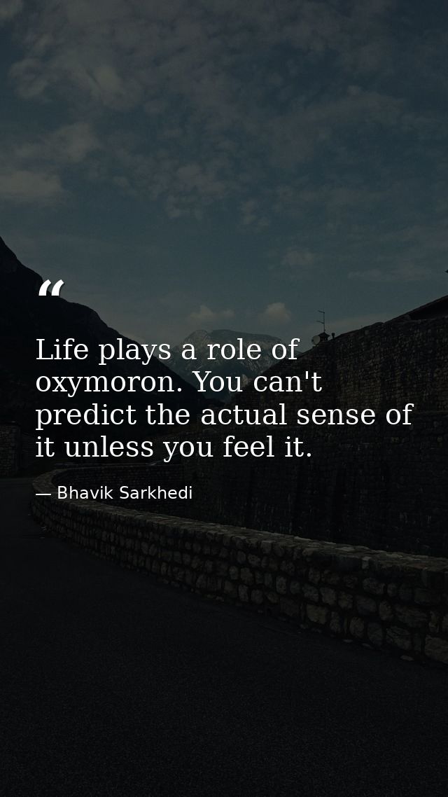 Life plays a role of oxymoron. You can't predict the actual sense of it unless you feel it. — Bhavik Sarkhedi