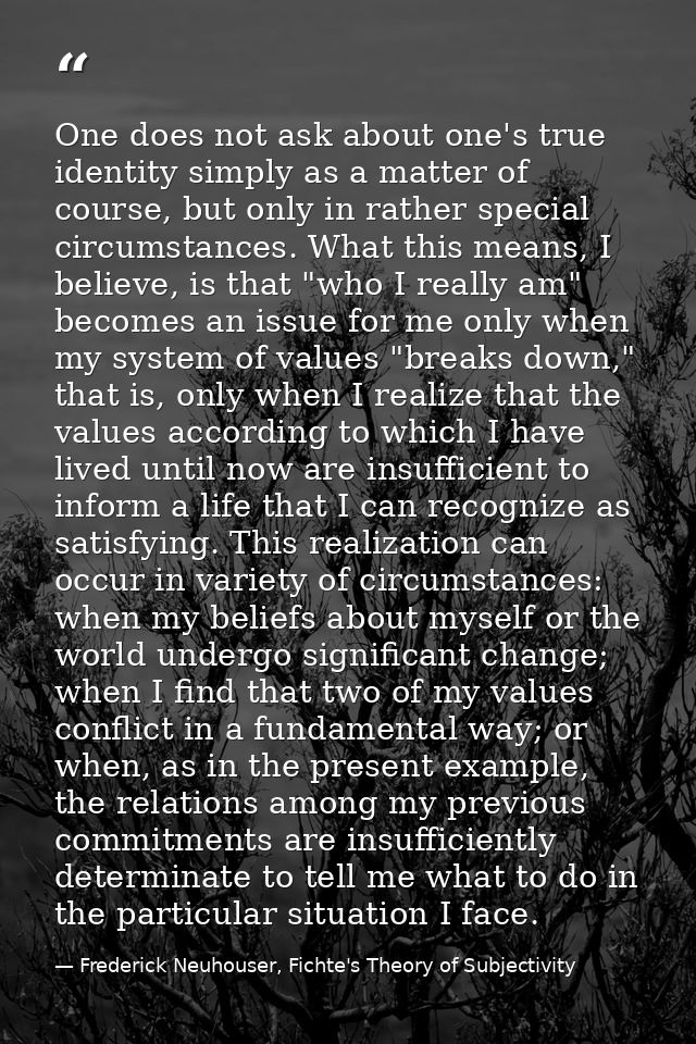 One does not ask about one's true identity simply as a matter of course, but only in rather special circumstances. What  — Frederick Neuhouser, Fichte's Theory of Subjectivity