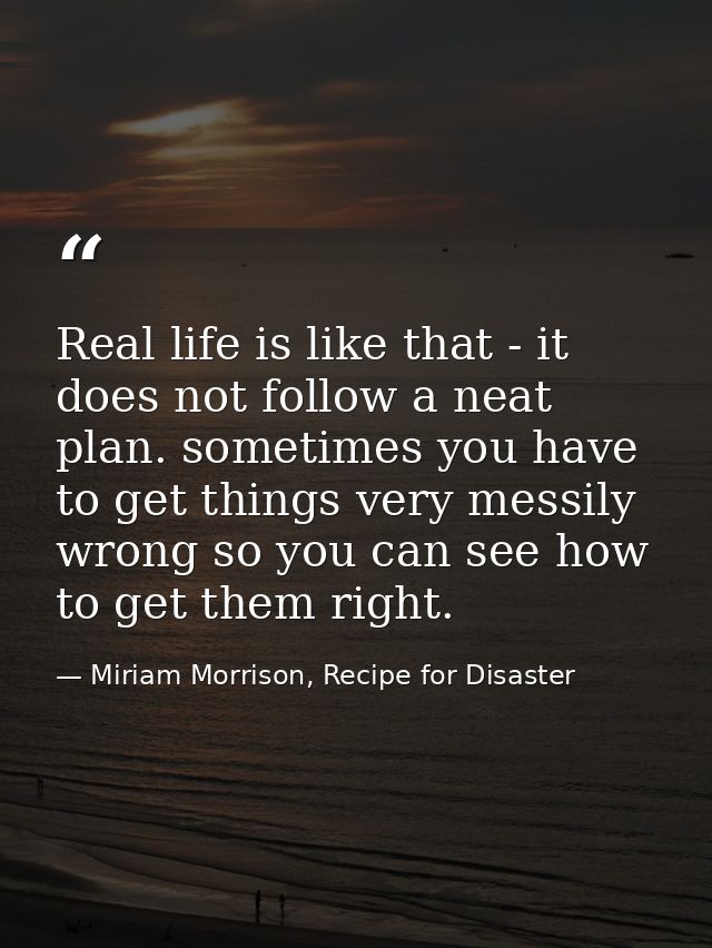 Real life is like that - it does not follow a neat plan. sometimes you have to get things very messily wrong so you can  — Miriam Morrison, Recipe for Disaster