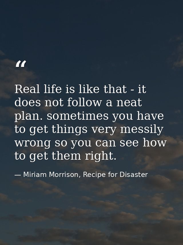 Real life is like that - it does not follow a neat plan. sometimes you have to get things very messily wrong so you can  — Miriam Morrison, Recipe for Disaster