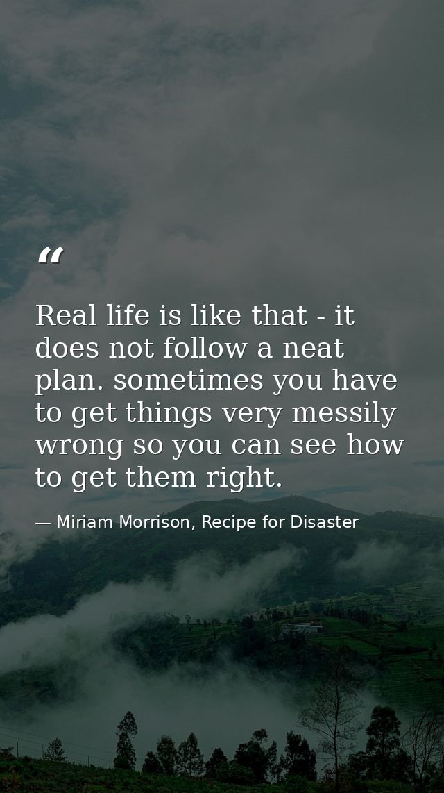 Real life is like that - it does not follow a neat plan. sometimes you have to get things very messily wrong so you can  — Miriam Morrison, Recipe for Disaster