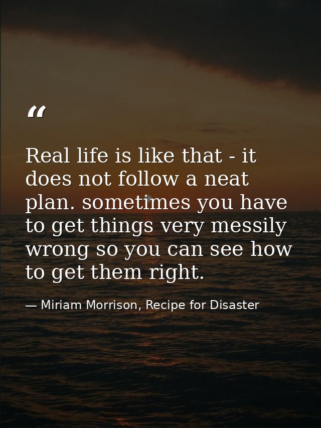 Real life is like that - it does not follow a neat plan. sometimes you have to get things very messily wrong so you can  — Miriam Morrison, Recipe for Disaster