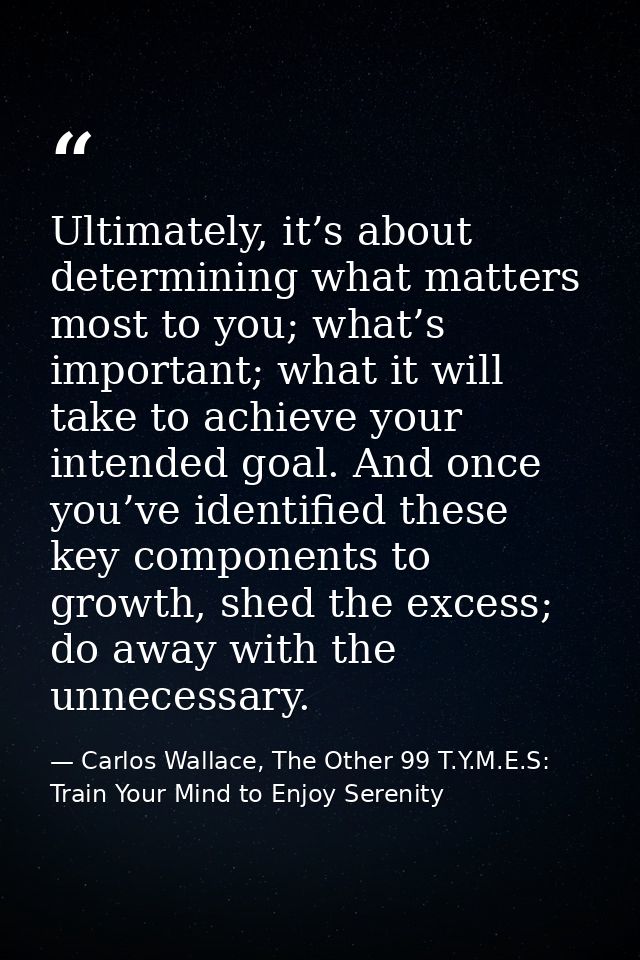 Ultimately, it’s about determining what matters most to you; what’s important; what it will take to achieve your intende — Carlos Wallace, The Other 99 T.Y.M.E.S: Train Your Mind to Enjoy Serenity
