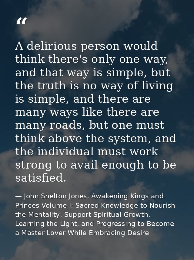A delirious person would think there's only one way, and that way is simple, but the truth is no way of living is simple — John Shelton Jones, Awakening Kings and Princes Volume I: Sacred Knowledge to Nourish the Mentality, Support Spiritual Growth, Learning the Light, and Progressing to Become a Master Lover While Embracing Desire