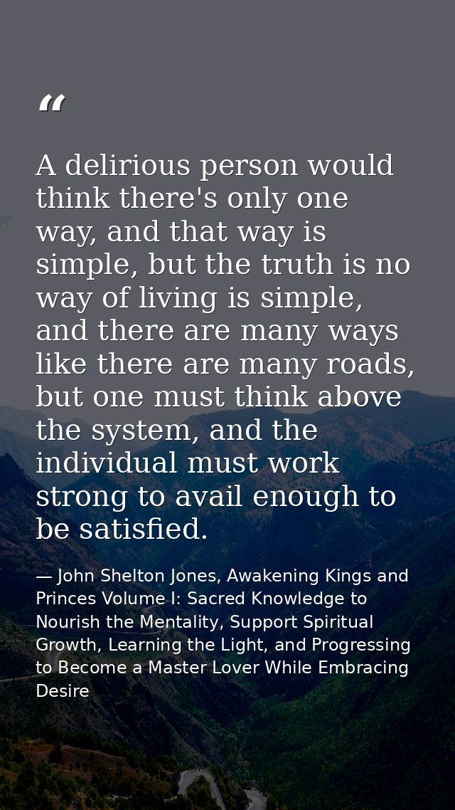 A delirious person would think there's only one way, and that way is simple, but the truth is no way of living is simple — John Shelton Jones, Awakening Kings and Princes Volume I: Sacred Knowledge to Nourish the Mentality, Support Spiritual Growth, Learning the Light, and Progressing to Become a Master Lover While Embracing Desire