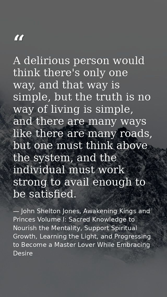 A delirious person would think there's only one way, and that way is simple, but the truth is no way of living is simple — John Shelton Jones, Awakening Kings and Princes Volume I: Sacred Knowledge to Nourish the Mentality, Support Spiritual Growth, Learning the Light, and Progressing to Become a Master Lover While Embracing Desire