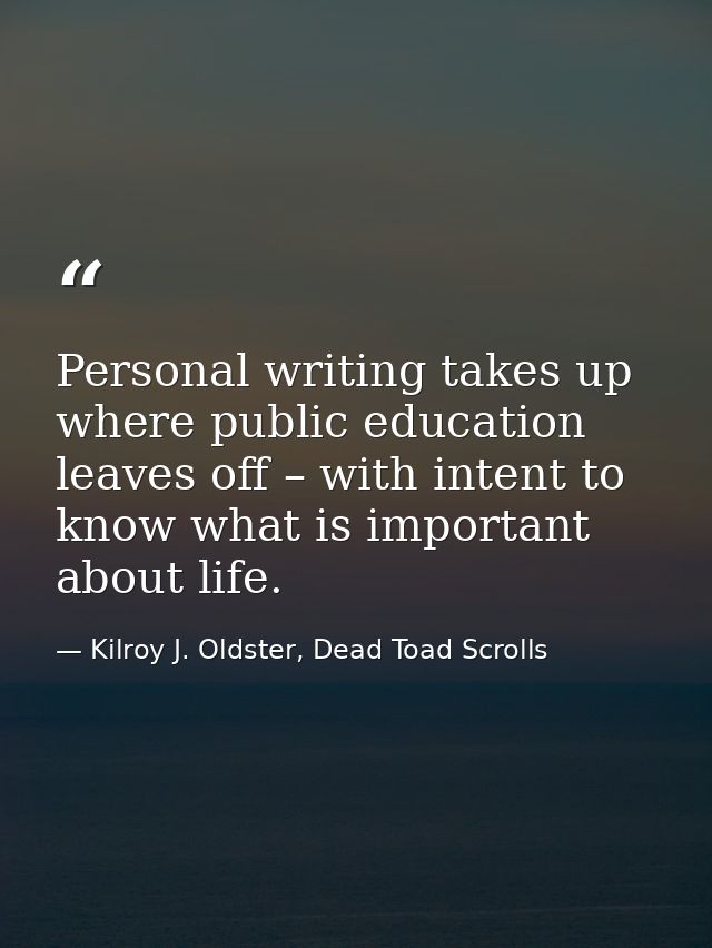 Personal writing takes up where public education leaves off – with intent to know what is important about life. — Kilroy J. Oldster, Dead Toad Scrolls