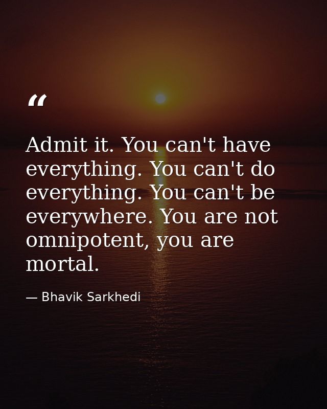 Admit it. You can't have everything. You can't do everything. You can't be everywhere. You are not omnipotent, you are m — Bhavik Sarkhedi