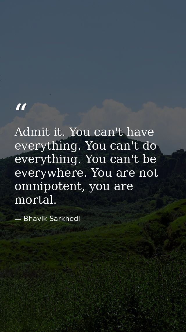 Admit it. You can't have everything. You can't do everything. You can't be everywhere. You are not omnipotent, you are m — Bhavik Sarkhedi
