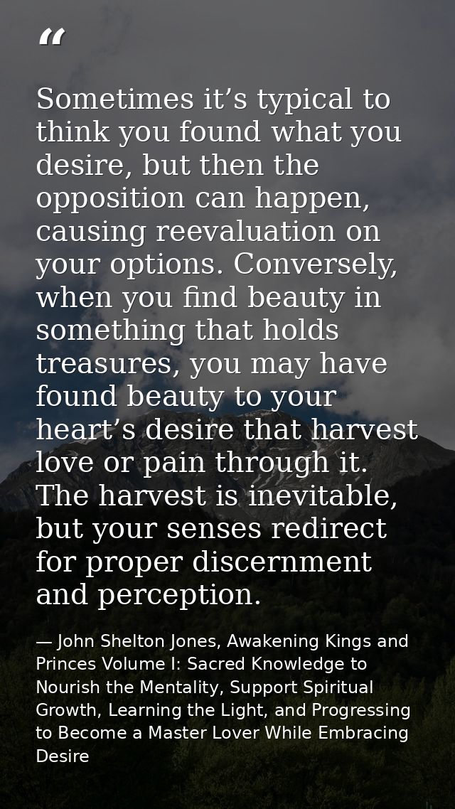 Sometimes it’s typical to think you found what you desire, but then the opposition can happen, causing reevaluation on y — John Shelton Jones, Awakening Kings and Princes Volume I: Sacred Knowledge to Nourish the Mentality, Support Spiritual Growth, Learning the Light, and Progressing to Become a Master Lover While Embracing Desire