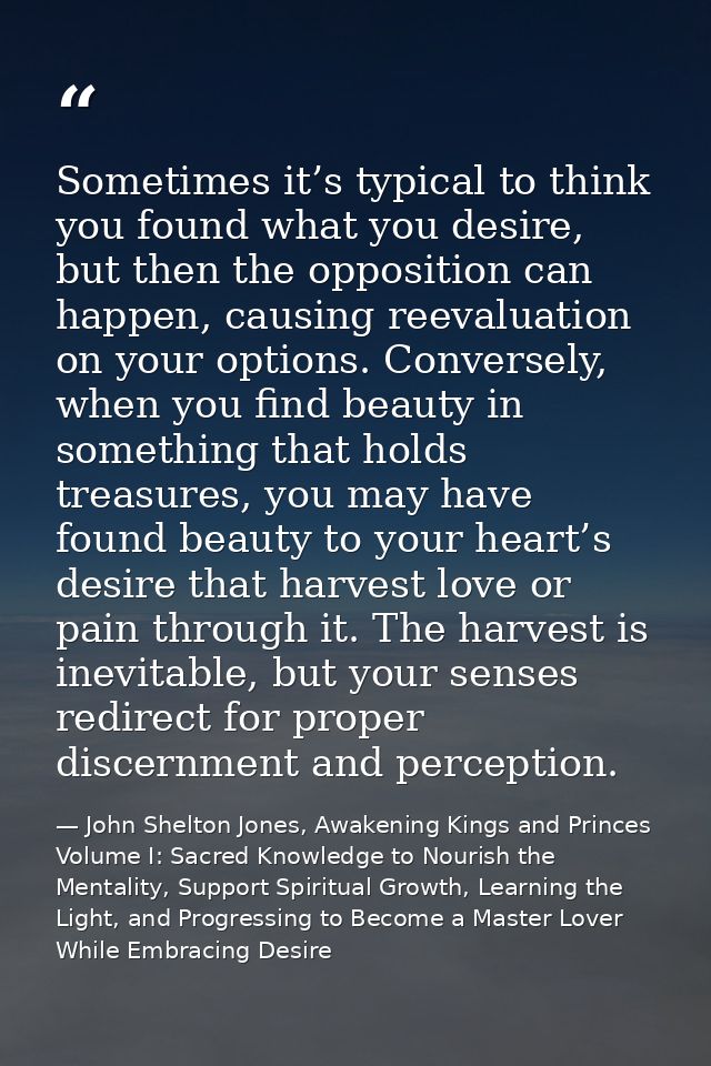 Sometimes it’s typical to think you found what you desire, but then the opposition can happen, causing reevaluation on y — John Shelton Jones, Awakening Kings and Princes Volume I: Sacred Knowledge to Nourish the Mentality, Support Spiritual Growth, Learning the Light, and Progressing to Become a Master Lover While Embracing Desire