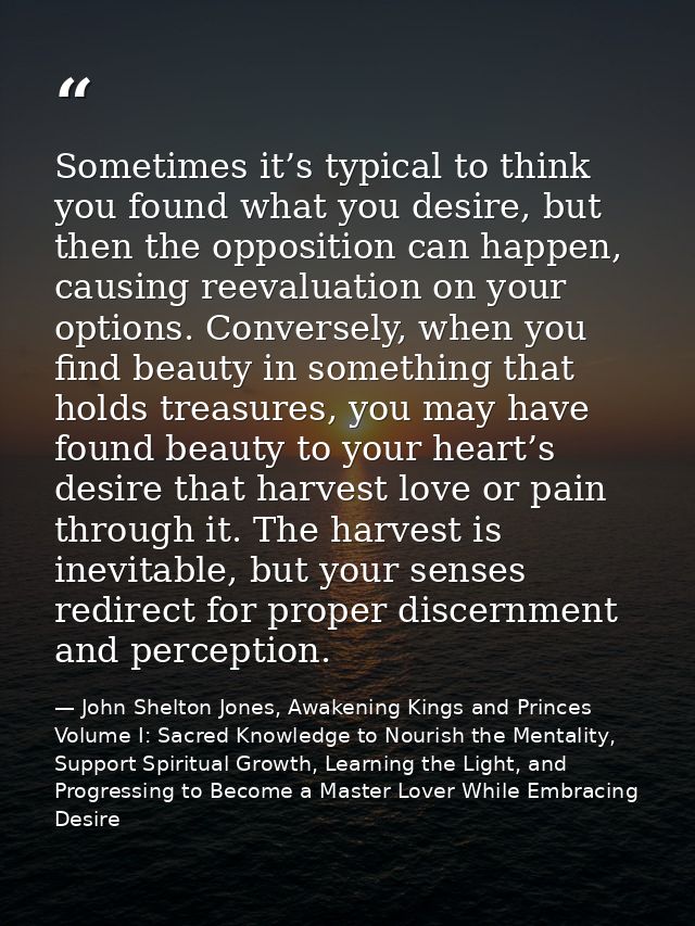 Sometimes it’s typical to think you found what you desire, but then the opposition can happen, causing reevaluation on y — John Shelton Jones, Awakening Kings and Princes Volume I: Sacred Knowledge to Nourish the Mentality, Support Spiritual Growth, Learning the Light, and Progressing to Become a Master Lover While Embracing Desire
