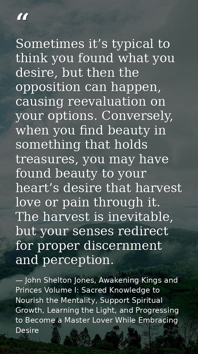 Sometimes it’s typical to think you found what you desire, but then the opposition can happen, causing reevaluation on y — John Shelton Jones, Awakening Kings and Princes Volume I: Sacred Knowledge to Nourish the Mentality, Support Spiritual Growth, Learning the Light, and Progressing to Become a Master Lover While Embracing Desire