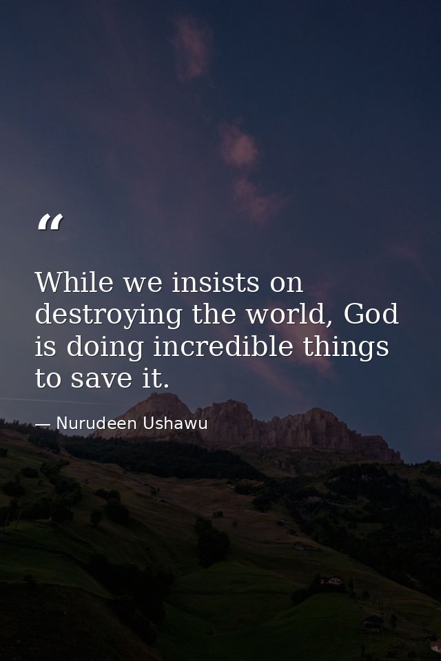 While we insists on destroying the world, God is doing incredible things to save it. — Nurudeen Ushawu