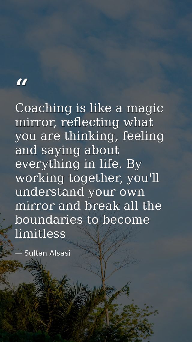 Coaching is like a magic mirror, reflecting what you are thinking, feeling and saying about everything in life. By worki — Sultan Alsasi