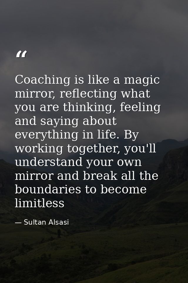 Coaching is like a magic mirror, reflecting what you are thinking, feeling and saying about everything in life. By worki — Sultan Alsasi