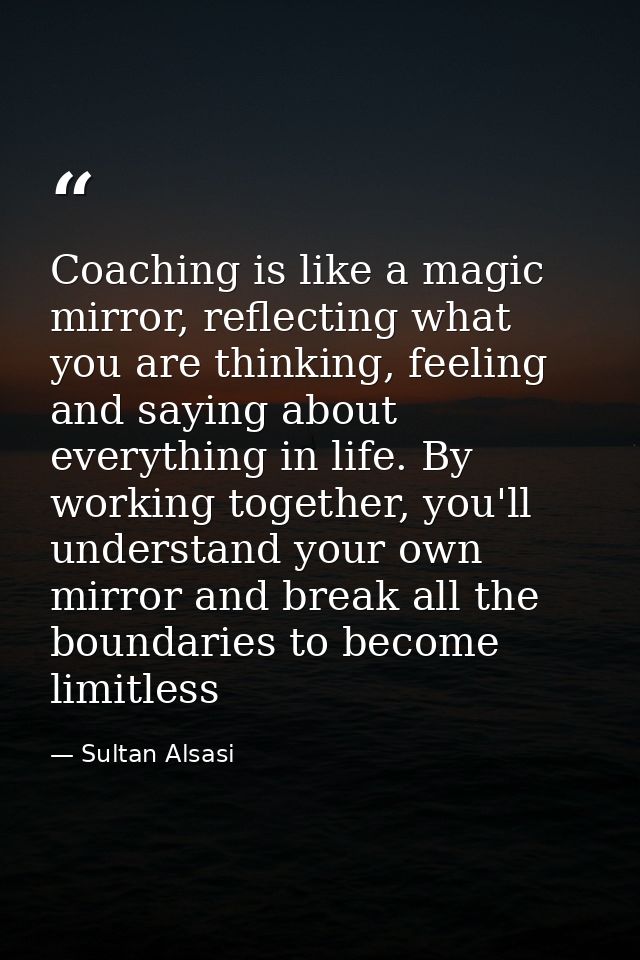 Coaching is like a magic mirror, reflecting what you are thinking, feeling and saying about everything in life. By worki — Sultan Alsasi
