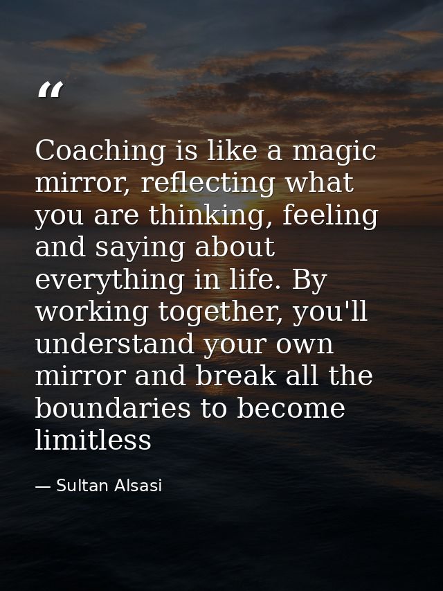 Coaching is like a magic mirror, reflecting what you are thinking, feeling and saying about everything in life. By worki — Sultan Alsasi