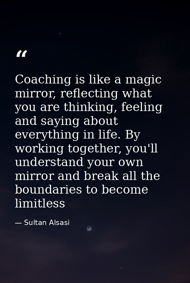Coaching is like a magic mirror, reflecting what you are thinking, feeling and saying about everything in life. By worki — Sultan Alsasi