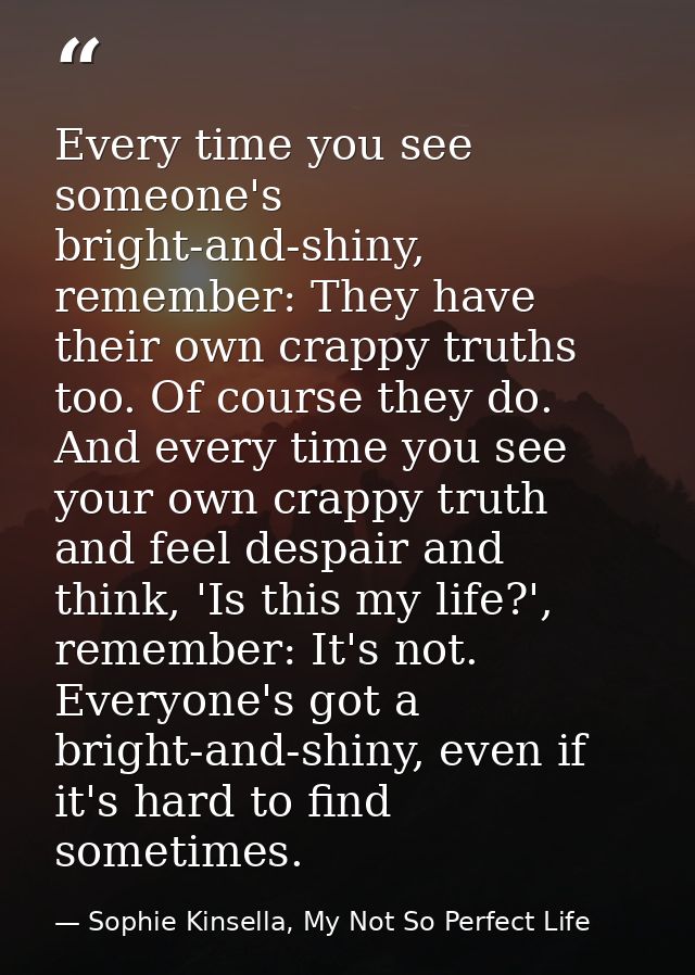 Every time you see someone's bright-and-shiny, remember: They have their own crappy truths too. Of course they do. And e — Sophie Kinsella, My Not So Perfect Life