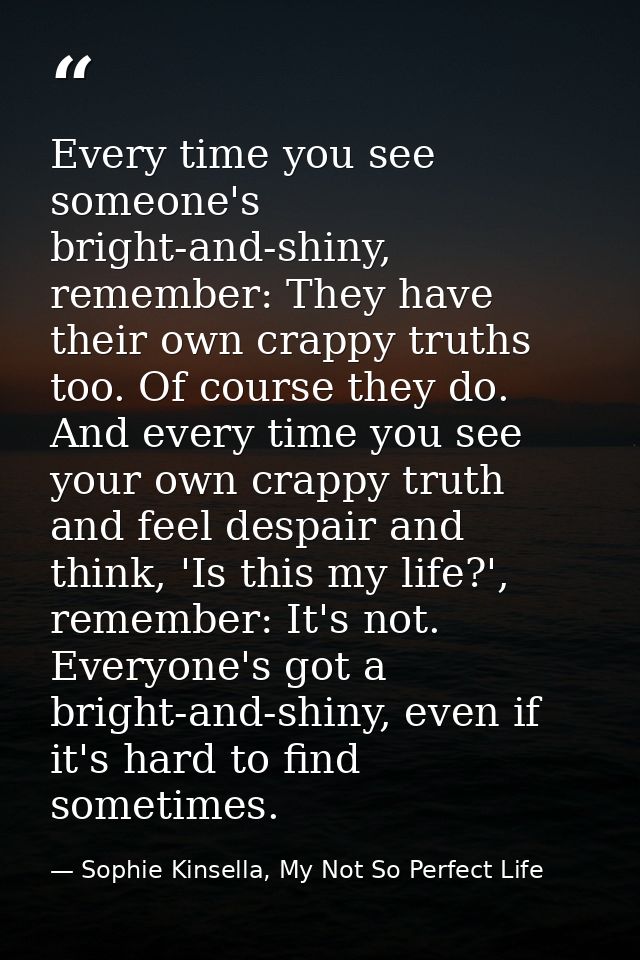 Every time you see someone's bright-and-shiny, remember: They have their own crappy truths too. Of course they do. And e — Sophie Kinsella, My Not So Perfect Life