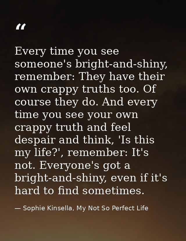 Every time you see someone's bright-and-shiny, remember: They have their own crappy truths too. Of course they do. And e — Sophie Kinsella, My Not So Perfect Life