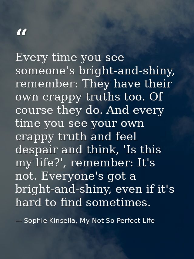 Every time you see someone's bright-and-shiny, remember: They have their own crappy truths too. Of course they do. And e — Sophie Kinsella, My Not So Perfect Life