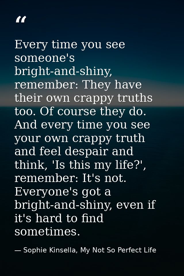 Every time you see someone's bright-and-shiny, remember: They have their own crappy truths too. Of course they do. And e — Sophie Kinsella, My Not So Perfect Life