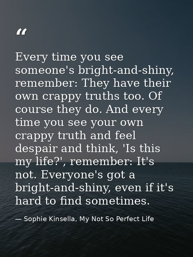 Every time you see someone's bright-and-shiny, remember: They have their own crappy truths too. Of course they do. And e — Sophie Kinsella, My Not So Perfect Life