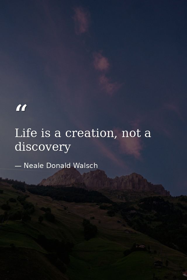 Life is a creation, not a discovery — Neale Donald Walsch
