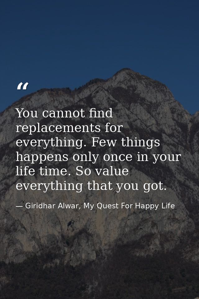 You cannot find replacements for everything. Few things happens only once in your life time. So value everything that yo — Giridhar Alwar, My Quest For Happy Life
