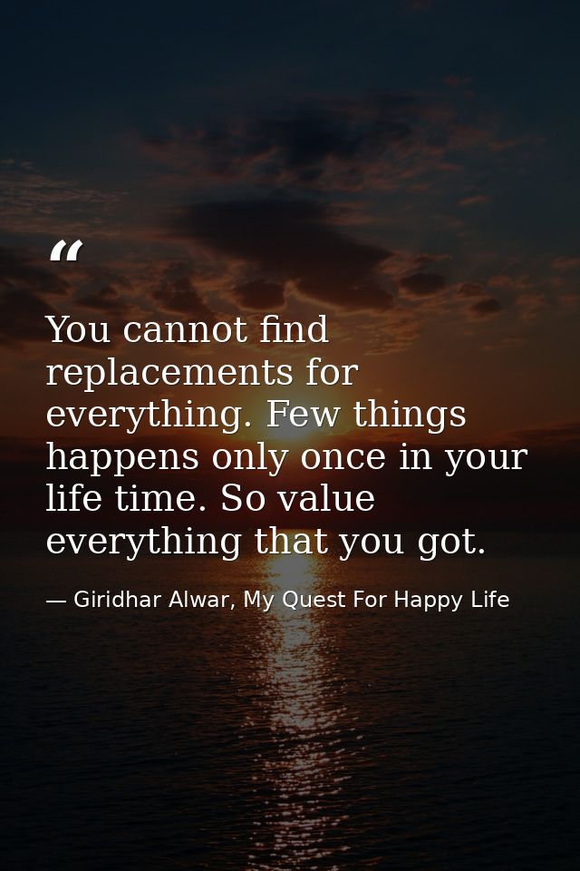 You cannot find replacements for everything. Few things happens only once in your life time. So value everything that yo — Giridhar Alwar, My Quest For Happy Life