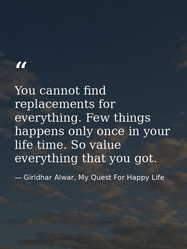You cannot find replacements for everything. Few things happens only once in your life time. So value everything that yo — Giridhar Alwar, My Quest For Happy Life