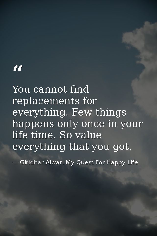 You cannot find replacements for everything. Few things happens only once in your life time. So value everything that yo — Giridhar Alwar, My Quest For Happy Life