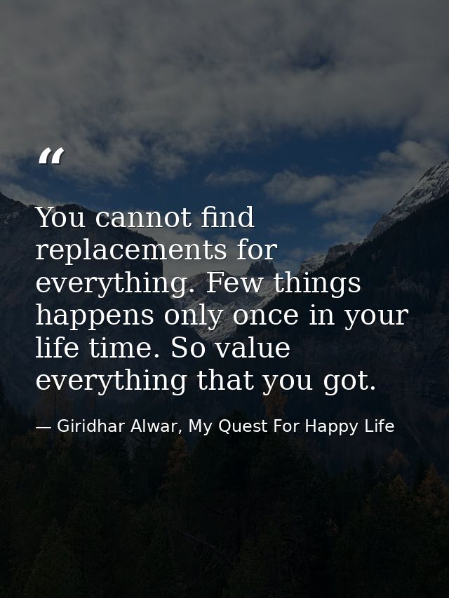 You cannot find replacements for everything. Few things happens only once in your life time. So value everything that yo — Giridhar Alwar, My Quest For Happy Life