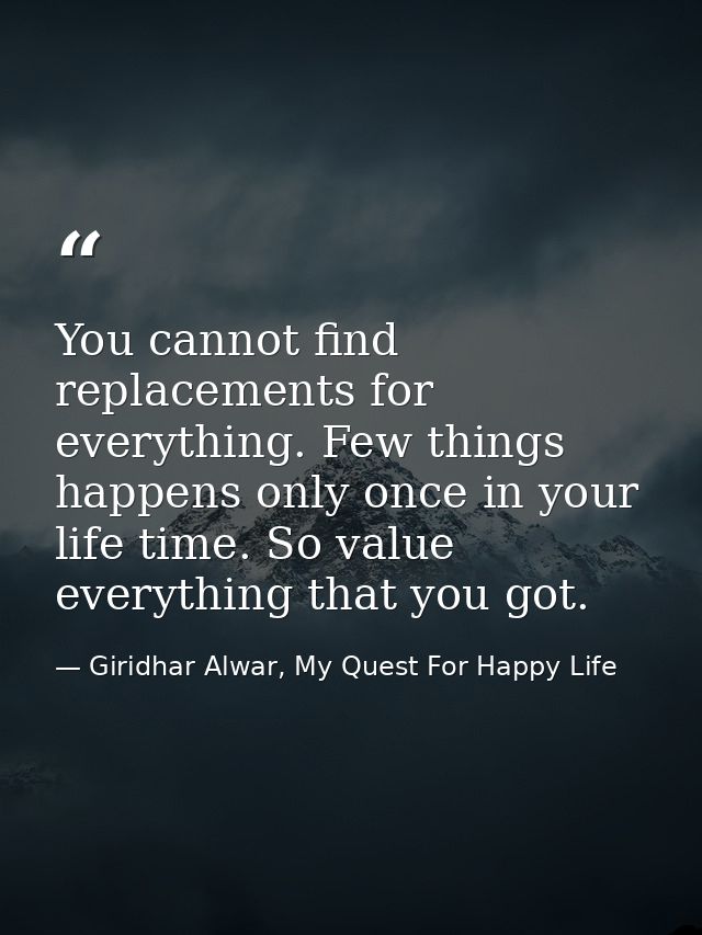 You cannot find replacements for everything. Few things happens only once in your life time. So value everything that yo — Giridhar Alwar, My Quest For Happy Life
