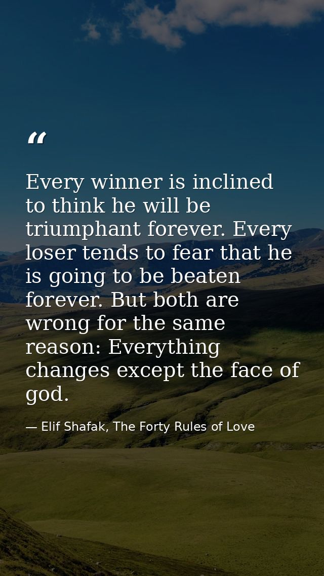 Every winner is inclined to think he will be triumphant forever. Every loser tends to fear that he is going to be beaten — Elif Shafak, The Forty Rules of Love