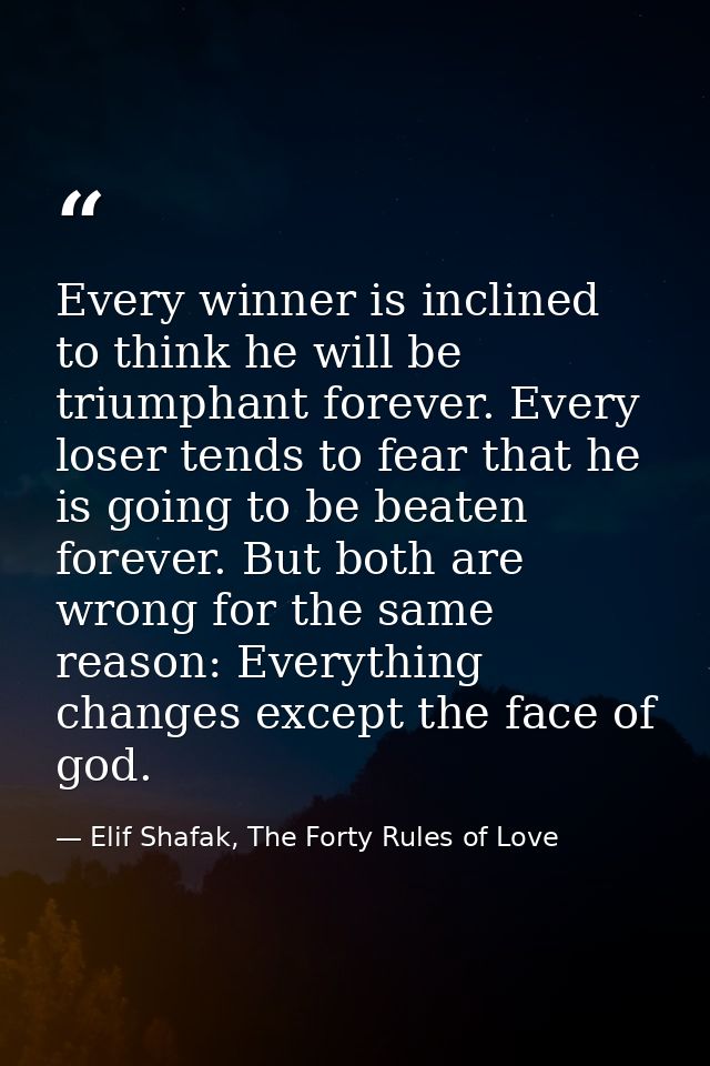 Every winner is inclined to think he will be triumphant forever. Every loser tends to fear that he is going to be beaten — Elif Shafak, The Forty Rules of Love