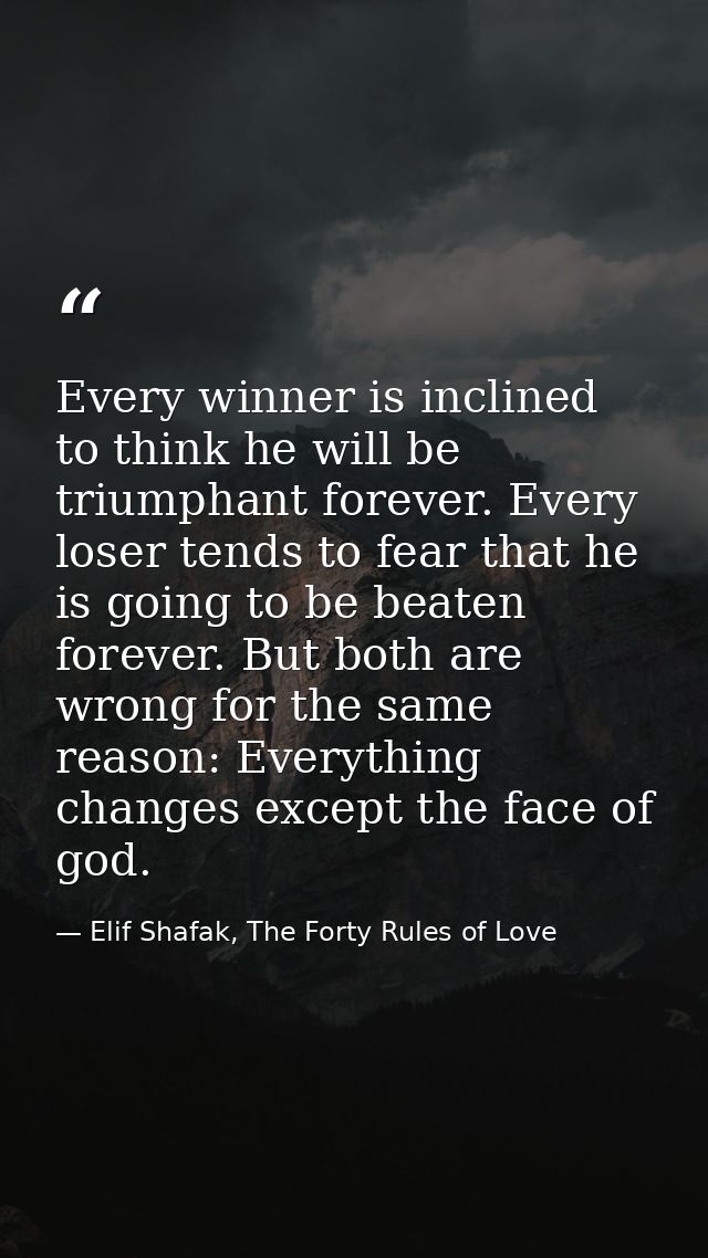 Every winner is inclined to think he will be triumphant forever. Every loser tends to fear that he is going to be beaten — Elif Shafak, The Forty Rules of Love