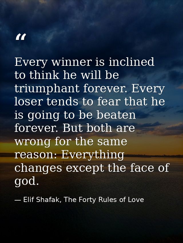 Every winner is inclined to think he will be triumphant forever. Every loser tends to fear that he is going to be beaten — Elif Shafak, The Forty Rules of Love