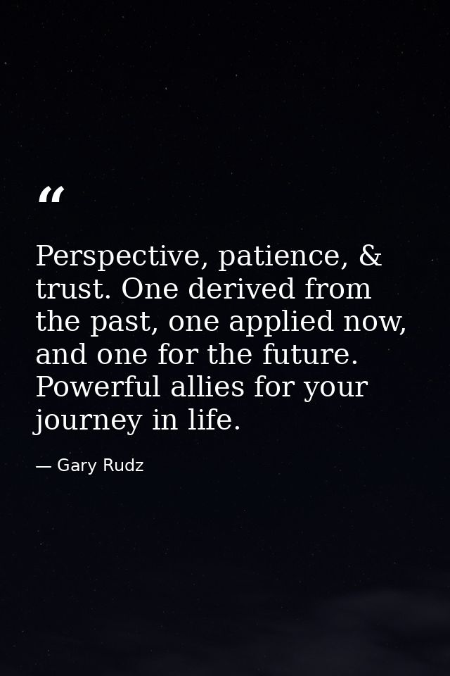 Perspective, patience, & trust. One derived from the past, one applied now, and one for the future. Powerful allies for  — Gary Rudz