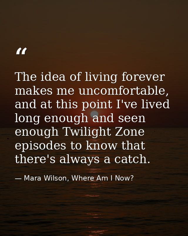 The idea of living forever makes me uncomfortable, and at this point I've lived long enough and seen enough Twilight Zon — Mara Wilson, Where Am I Now?