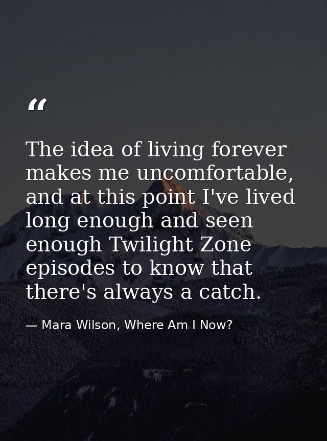 The idea of living forever makes me uncomfortable, and at this point I've lived long enough and seen enough Twilight Zon — Mara Wilson, Where Am I Now?