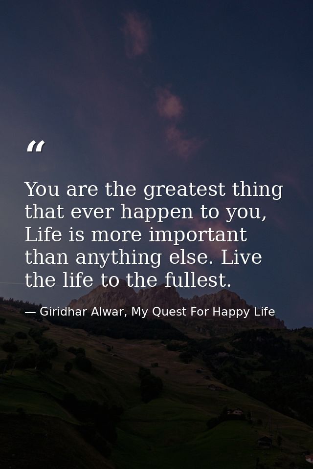 You are the greatest thing that ever happen to you, Life is more important than anything else. Live the life to the full — Giridhar Alwar, My Quest For Happy Life