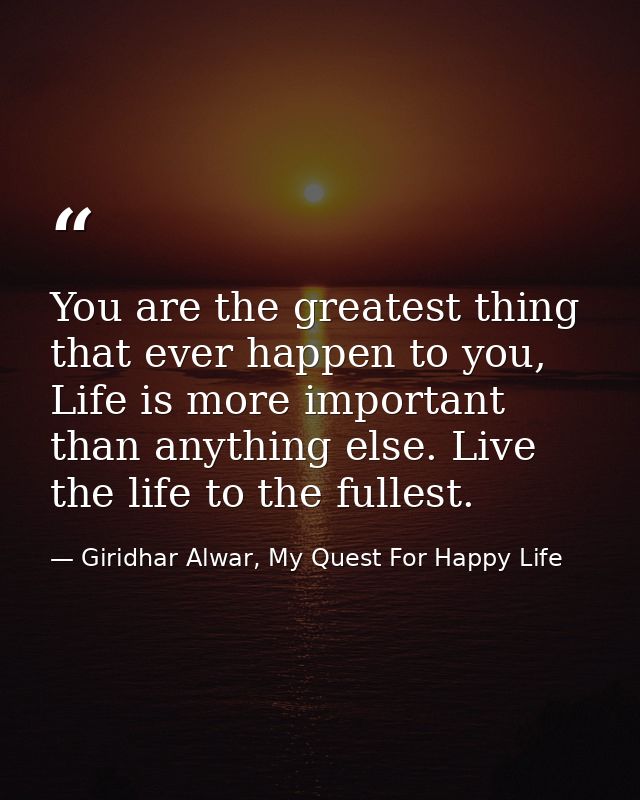 You are the greatest thing that ever happen to you, Life is more important than anything else. Live the life to the full — Giridhar Alwar, My Quest For Happy Life